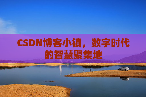 CSDN博客小镇，数字时代的智慧聚集地